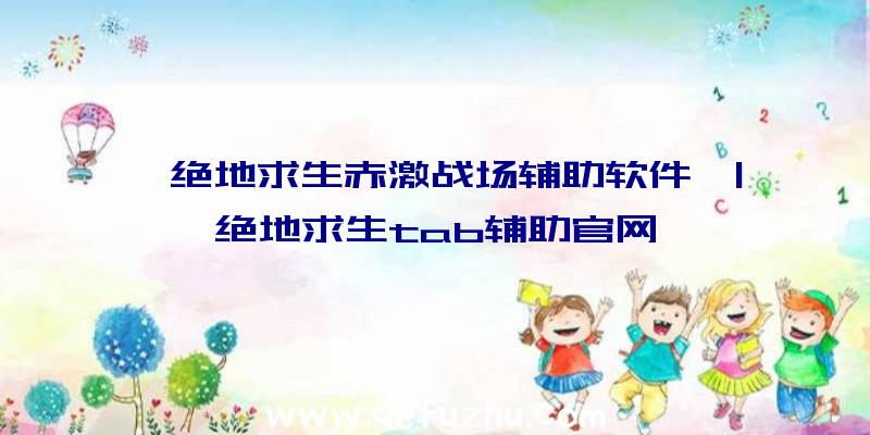 「绝地求生赤激战场辅助软件」|绝地求生tab辅助官网